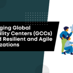 Leveraging Global Capability Centers (GCCs) to Build Resilient and Agile Organizations